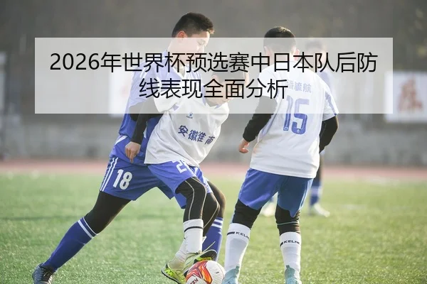 2026年世界杯预选赛中日本队后防线表现全面分析