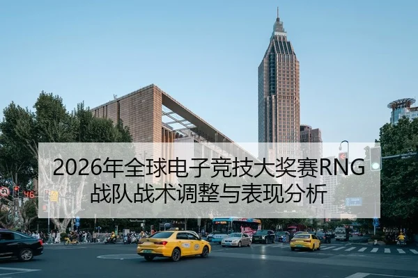 2026年全球电子竞技大奖赛RNG战队战术调整与表现分析