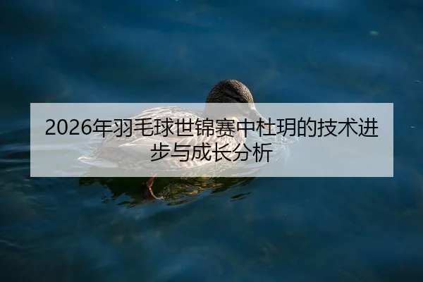 2026年羽毛球世锦赛中杜玥的技术进步与成长分析