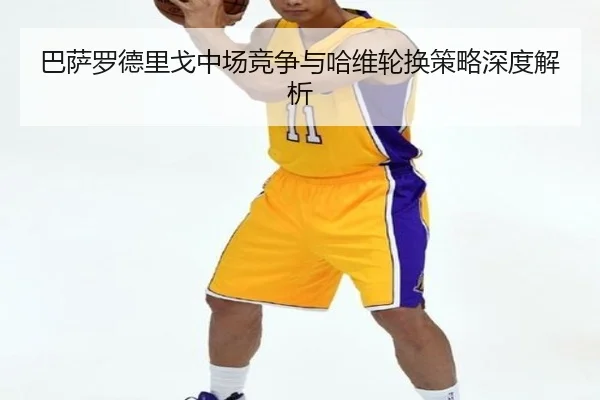 巴萨罗德里戈中场竞争与哈维轮换策略深度解析