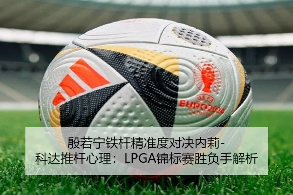 殷若宁铁杆精准度对决内莉-科达推杆心理：LPGA锦标赛胜负手解析