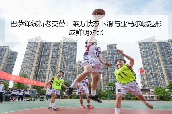 巴萨锋线新老交替：莱万状态下滑与亚马尔崛起形成鲜明对比