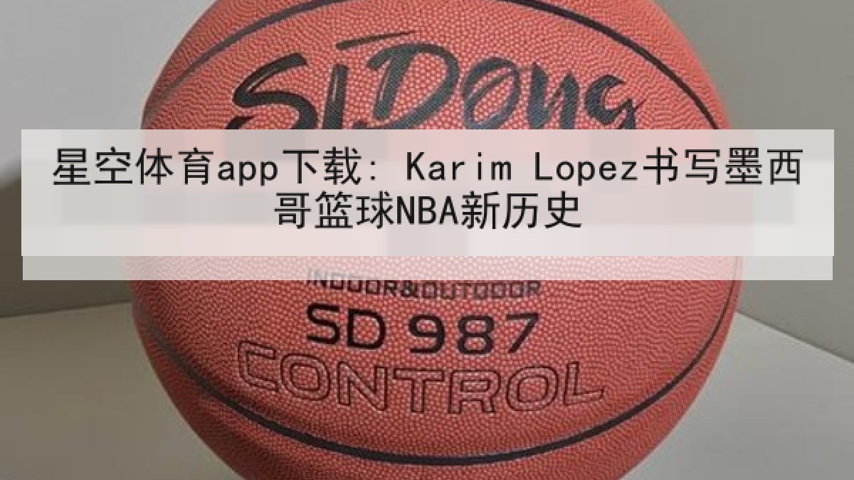 星空体育app下载: Karim Lopez书写墨西哥篮球NBA新历史 星空体育app下载: Karim Lopez书写墨西哥篮球NBA新历史
