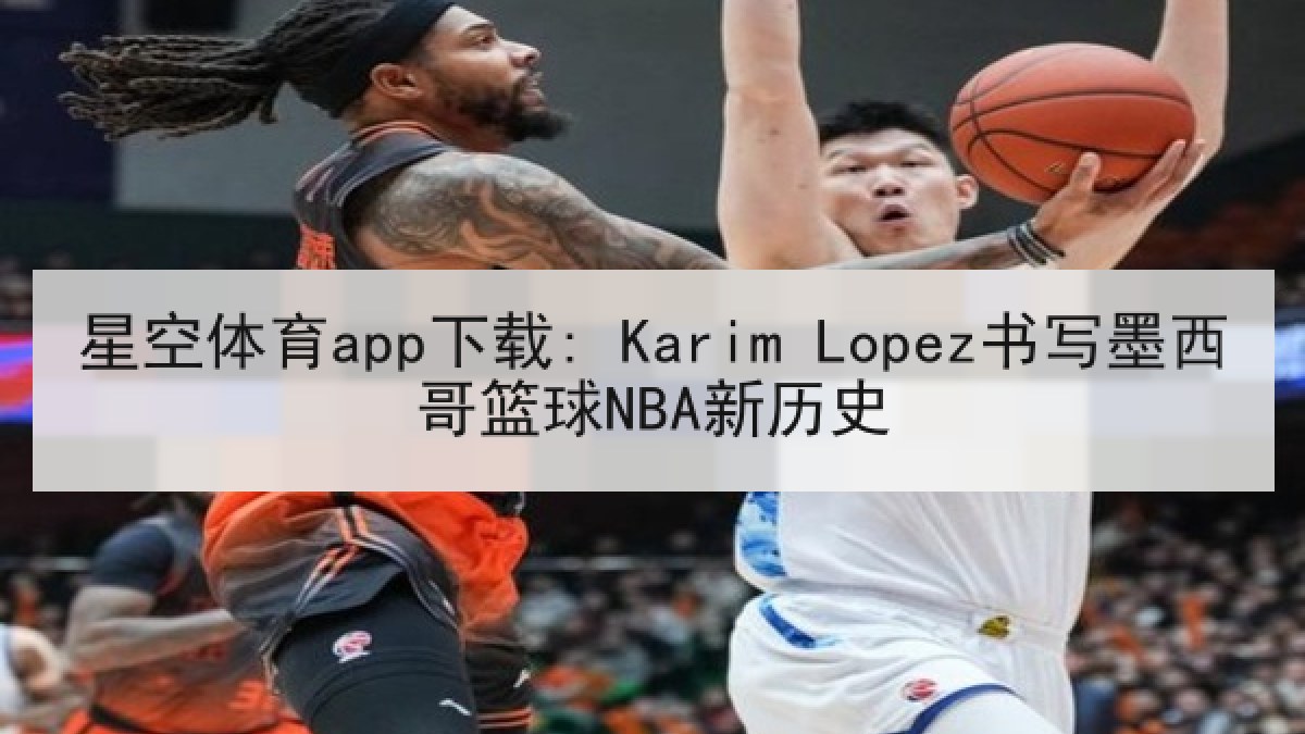 星空体育app下载: Karim Lopez书写墨西哥篮球NBA新历史