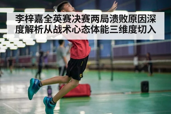 李梓嘉全英赛决赛两局溃败原因深度解析从战术心态体能三维度切入