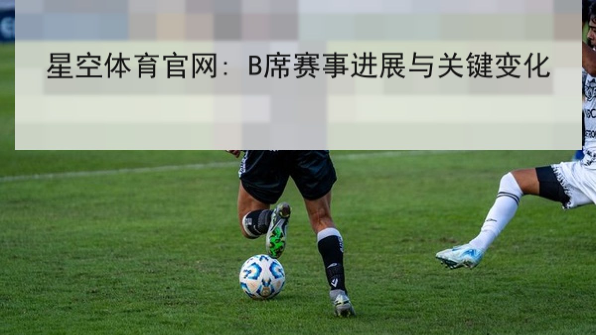 星空体育官网: B席赛事进展与关键变化