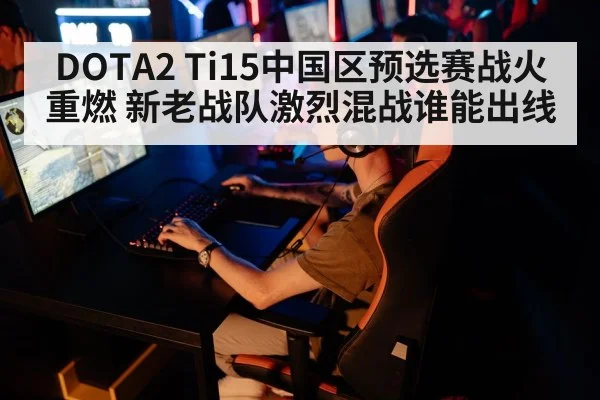 DOTA2 Ti15中国区预选赛战火重燃 新老战队激烈混战谁能出线