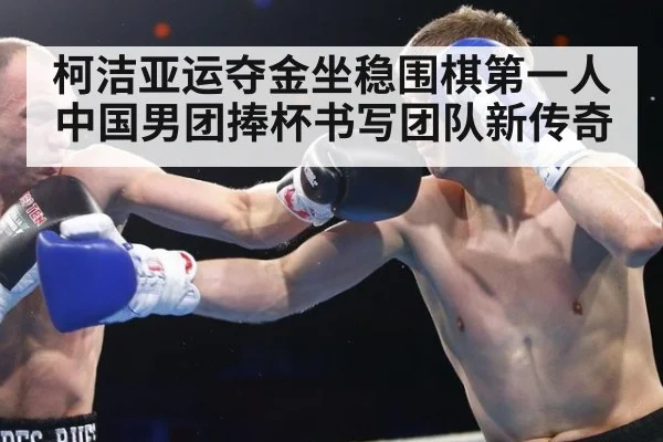 柯洁亚运夺金坐稳围棋第一人 中国男团捧杯书写团队新传奇